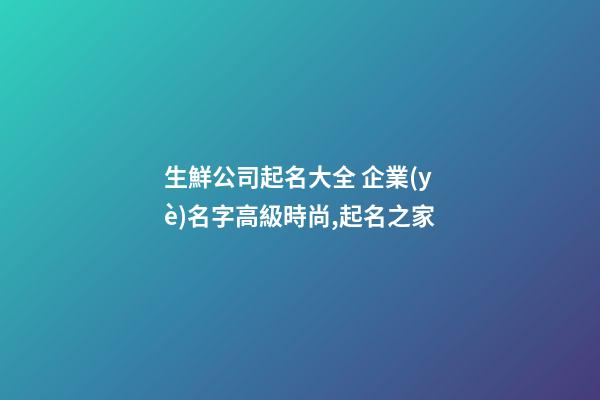 生鮮公司起名大全 企業(yè)名字高級時尚,起名之家-第1張-公司起名-玄機派